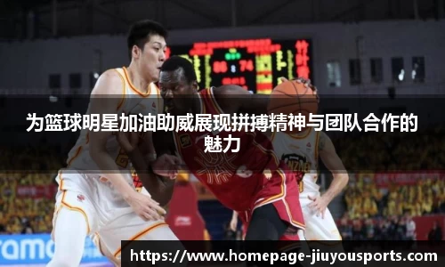 为篮球明星加油助威展现拼搏精神与团队合作的魅力